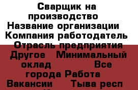 Сварщик на производство › Название организации ­ Компания-работодатель › Отрасль предприятия ­ Другое › Минимальный оклад ­ 20 000 - Все города Работа » Вакансии   . Тыва респ.,Кызыл г.